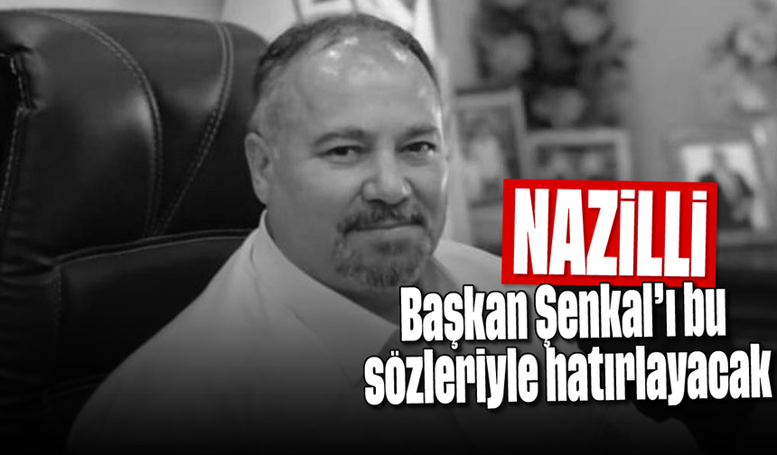 Nazilli, Başkan Şenkal’ı bu sözleriyle hatırlayacak