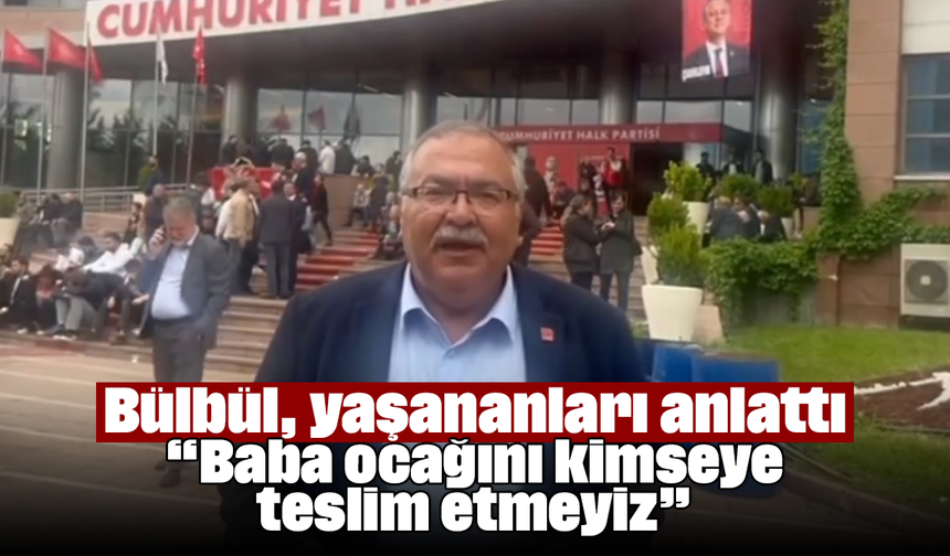 Bülbül, yaşananları anlattı: “Baba ocağını kimseye teslim etmeyiz”