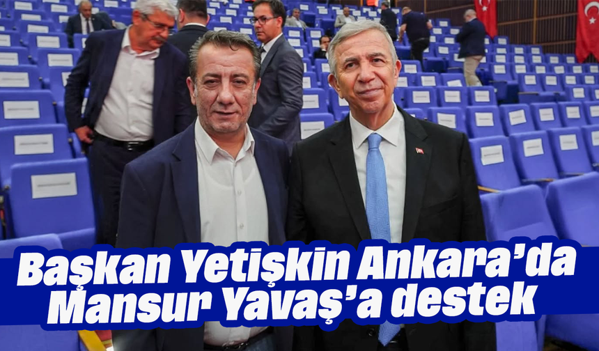 Başkan Yetişkin, Ankara’da: Mansur Yavaş’a destek