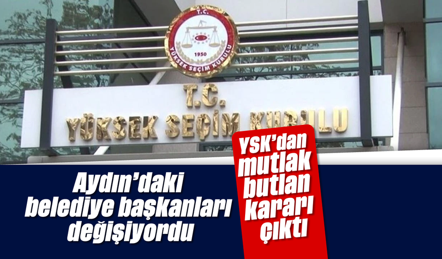 Aydın’daki belediye başkanları değişiyordu! YSK’dan mutlak butlan kararı çıktı