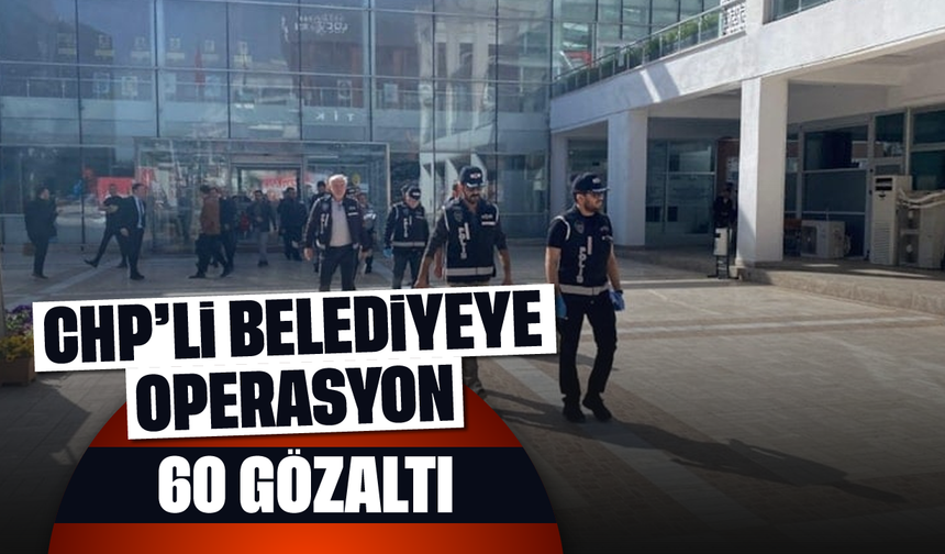 CHP'li belediyeye operasyon: 60 gözaltı