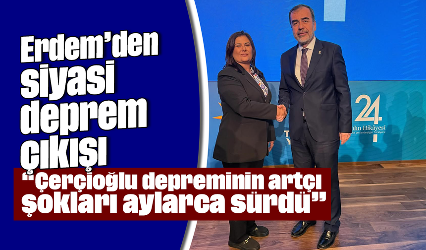 Erdem’den siyasi deprem çıkışı, “Çerçioğlu depreminin artçı şokları aylarca sürdü”