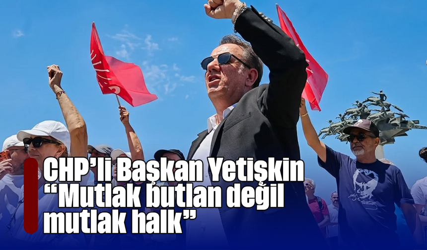 CHP’li Başkan Yetişkin, “Mutlak butlan değil, mutlak halk”