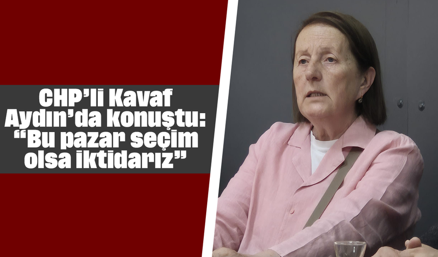 CHP’li Kavaf, Aydın’da konuştu: “Bu pazar seçim olsa iktidarız”