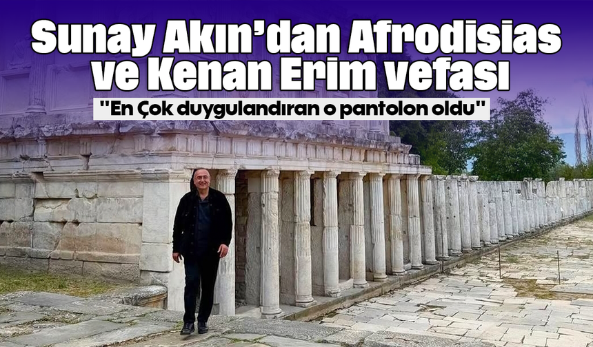 Sunay Akın’dan Afrodisias ve Kenan Erim vefası: "En Çok duygulandıran o pantolon oldu"
