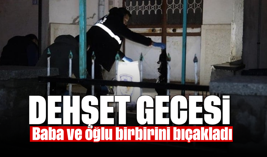 Dehşet gecesi: Baba ve oğlu birbirini bıçakladı