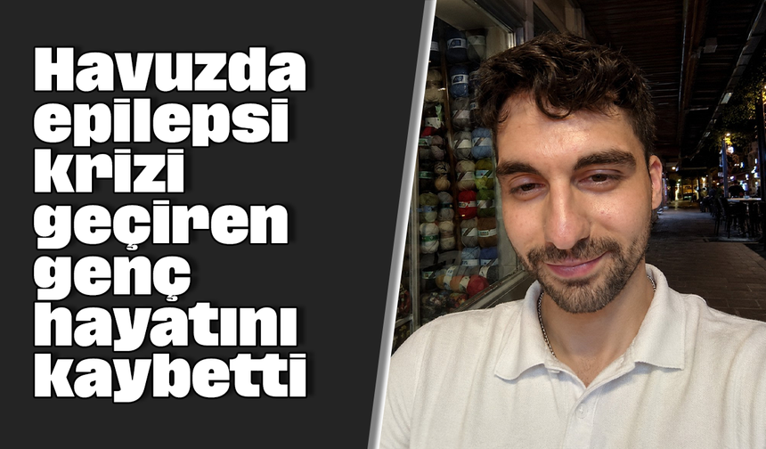 Havuzda epilepsi krizi geçiren genç hayatını kaybetti