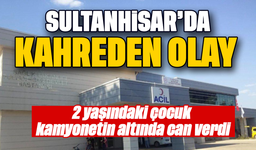 Sultanhisar’da kahreden olay: 2 yaşındaki çocuk kamyonetin altında can verdi