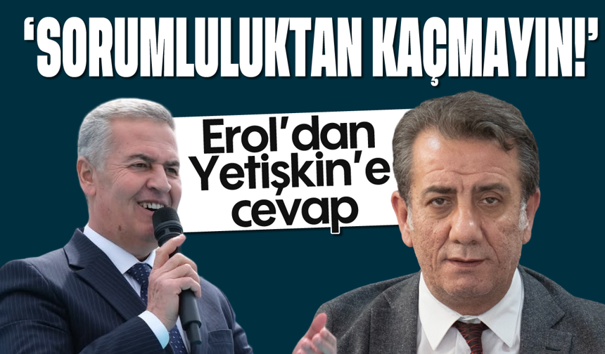 Erol’dan Yetişkin’e cevap; “Sorumluluktan kaçmayın”