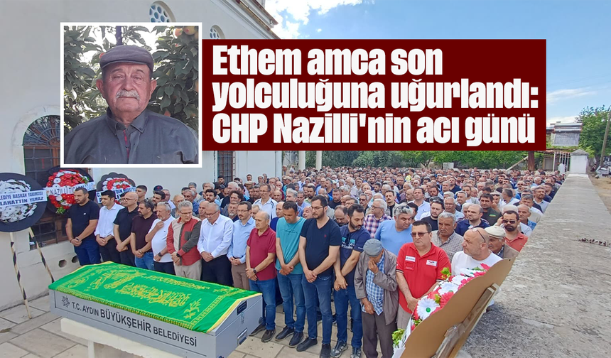 Ethem amca son yolculuğuna uğurlandı: CHP Nazilli'nin acı günü