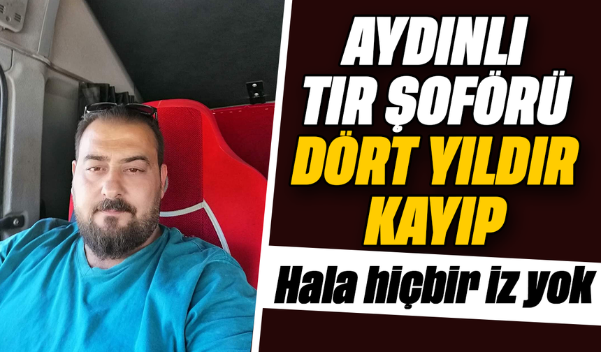 Aydınlı tır şoförü dört yıldır kayıp: Hala hiçbir iz yok