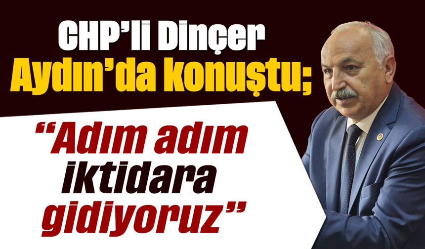 CHP’li Dinçer, Aydın’da konuştu “Adım adım iktidara gidiyoruz”