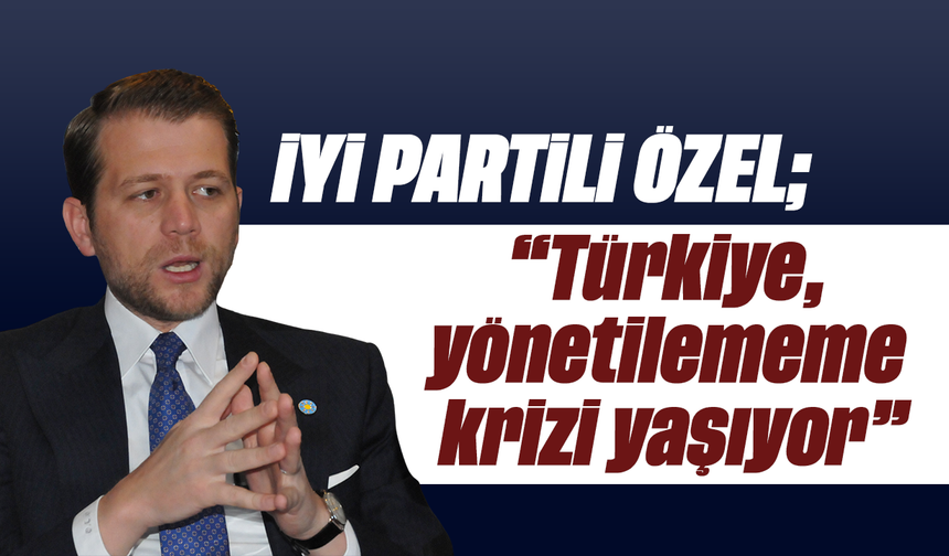 İYİ Partili Özel, “Türkiye, yönetilememe krizi yaşıyor”