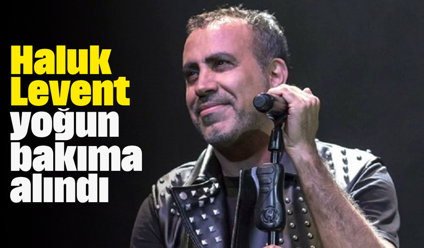 Haluk Levent yoğun bakıma alındı