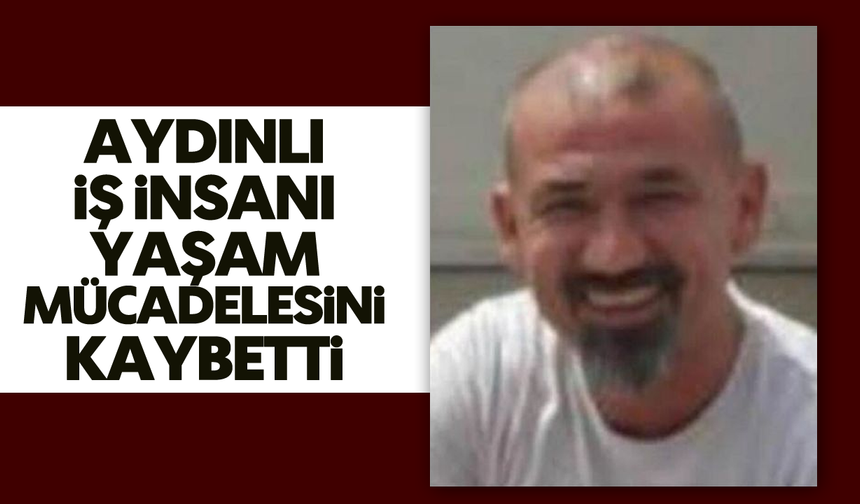 Aydınlı iş insanı yaşam mücadelesini kaybetti