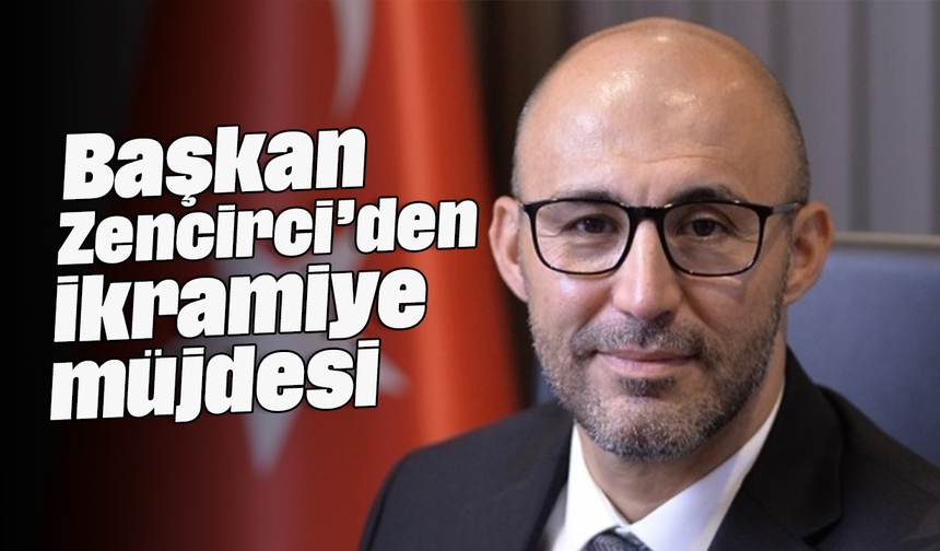 Başkan Zencirci’den ikramiye müjdesi