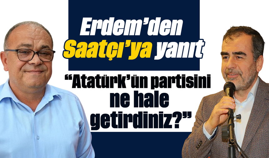 Erdem’den Saatcı’ya yanıt:“Atatürk’ün partisini ne hale getirdiniz?”