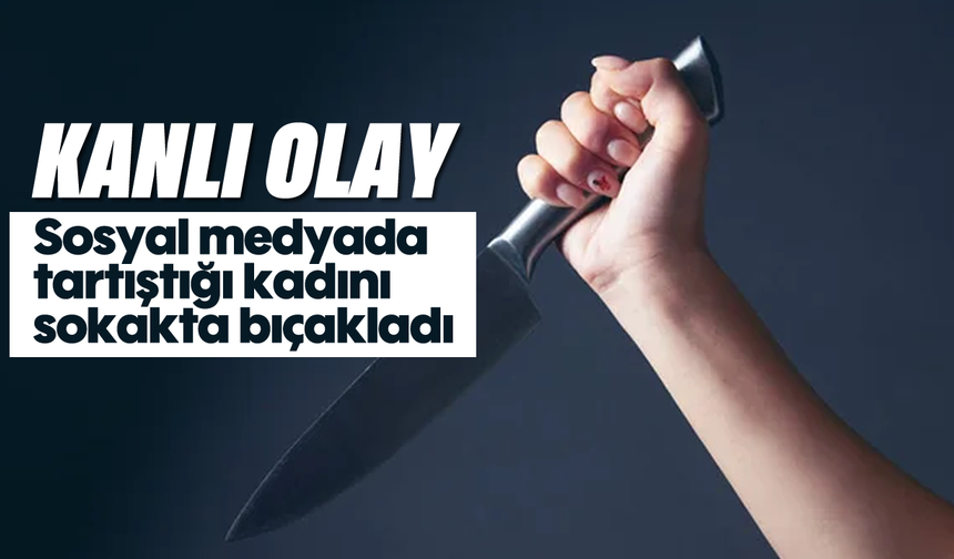 Kanlı olay: Sosyal medyada tartıştığı kadını sokakta bıçakladı