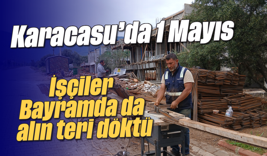 Karacasu'da 1 Mayıs: İşçiler Bayramda da alın teri döktü