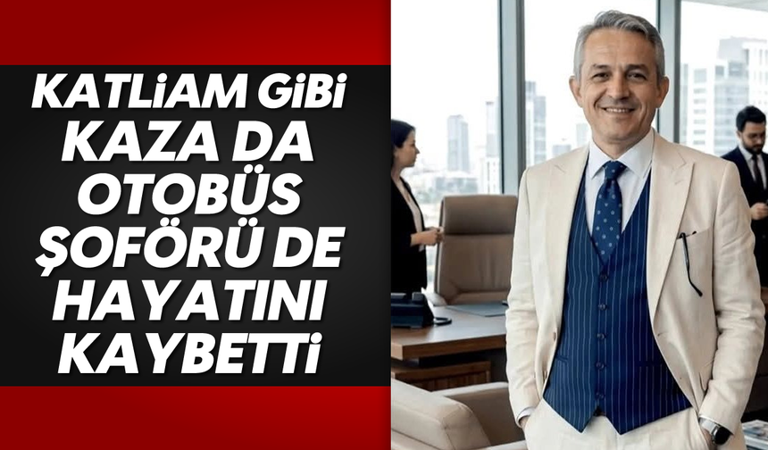 Katliam gibi kaza da otobüs şoförü de hayatını kaybetti