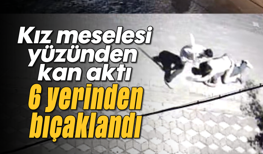 Kız meselesi yüzünden kan aktı; 6 yerinden bıçaklandı