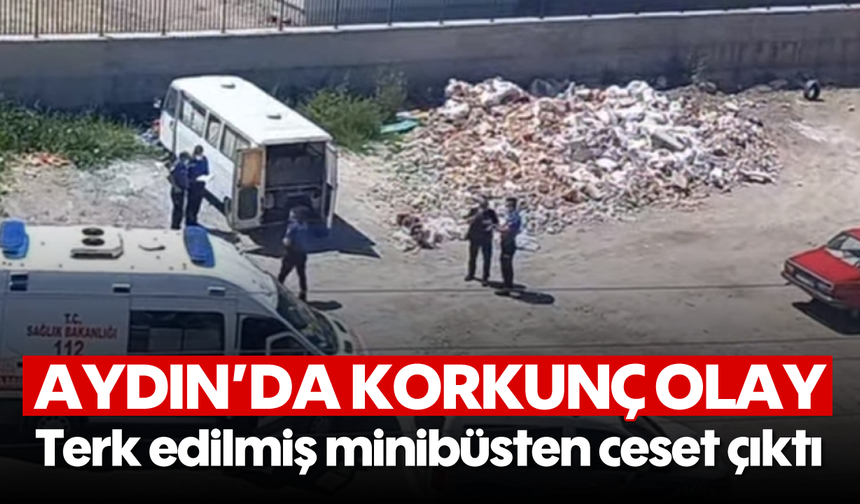 Aydın’da korkunç olay: Terk edilmiş minibüsten ceset çıktı