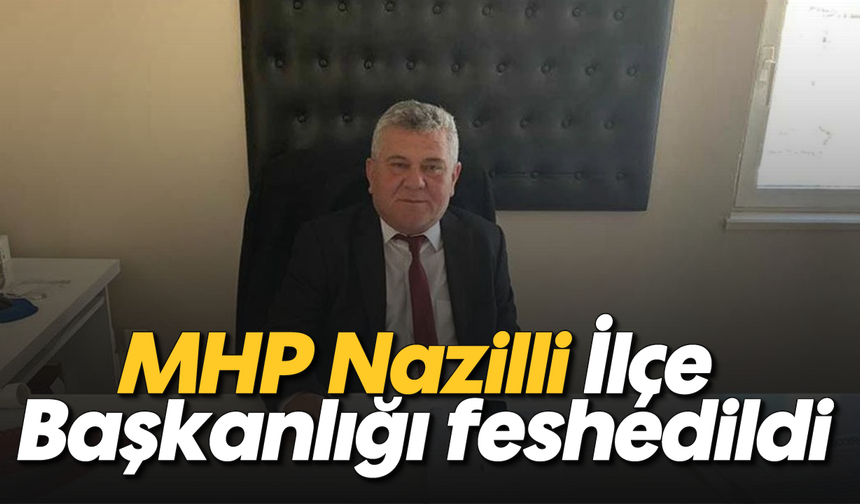 MHP Nazilli İlçe Başkanlığı feshedildi