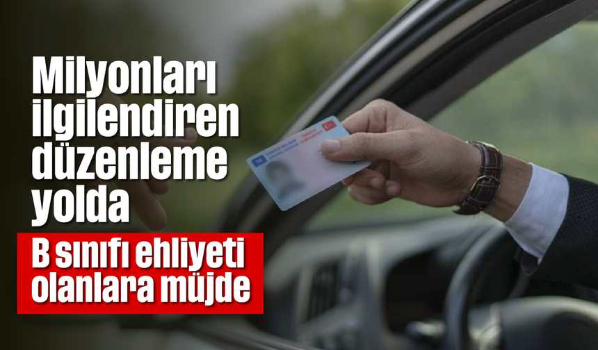 Milyonları ilgilendiren düzenleme yolda: B sınıfı ehliyeti olanlara müjde