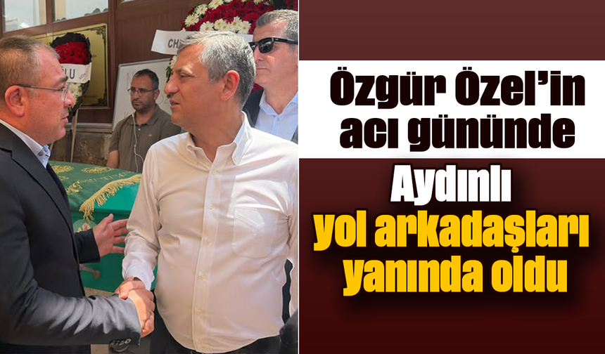 Özgür Özel’in acı gününde Aydınlı yol arkadaşları yanında oldu