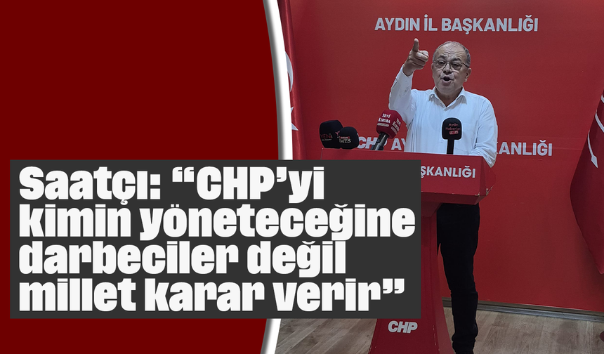 Saatçı, “CHP’yi kimin yöneteceğine darbeciler değil, millet karar verir”