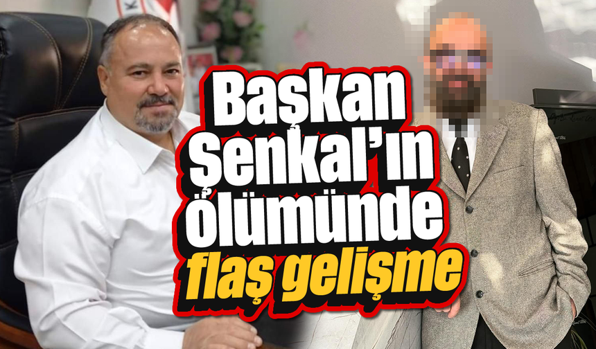 Başkan Şenkal’ın ölümünde flaş gelişme