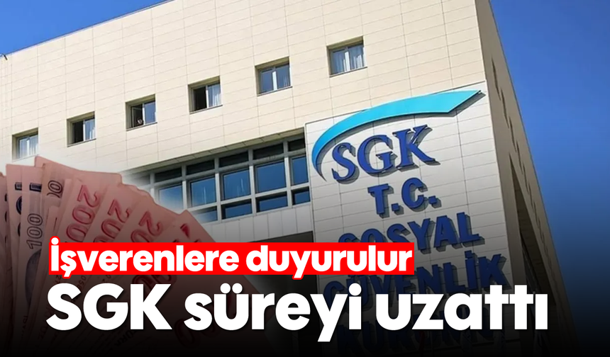 İşverenlere duyurulur: SGK süreyi uzattı