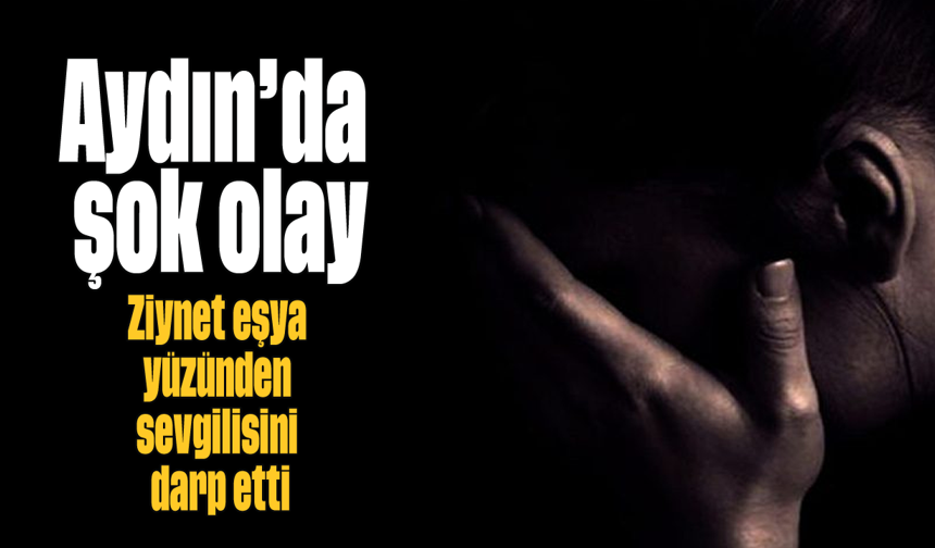 Aydın'da şok olay: Ziynet eşya yüzünden sevgilisini darp etti