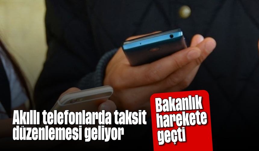 Bakanlık harekete geçti: Akıllı telefonlarda taksit  düzenlemesi geliyor