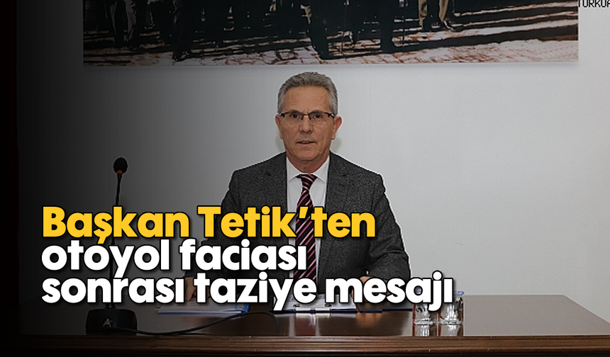 Başkan Tetik’ten otoyol faciası sonrası taziye mesajı