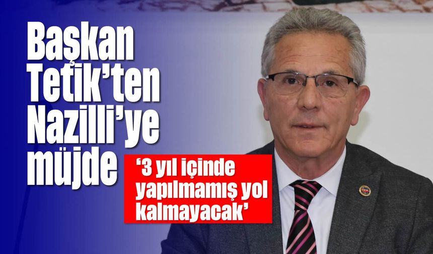 Başkan Tetik'ten Nazilli'ye müjde: '3 yıl içinde yapılmamış yol kalmayacak'