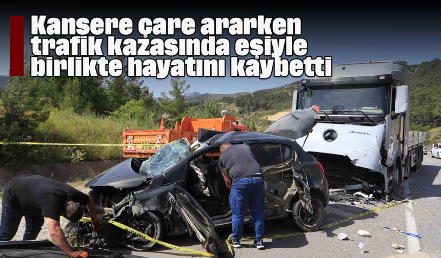 Kansere çare ararken trafik kazasında eşiyle birlikte hayatını kaybetti