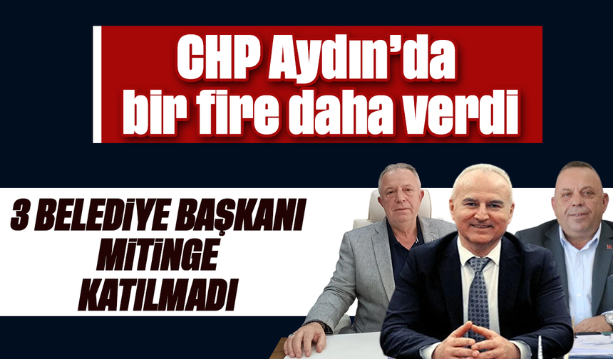 CHP Aydın’da bir fire daha verdi : 3 belediye başkanı mitinge katılmadı