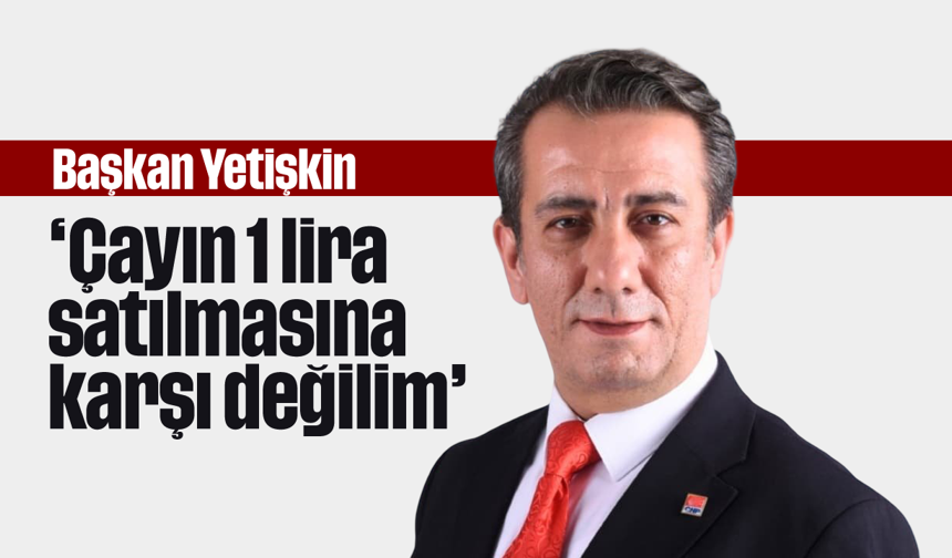 Başkan Yetişkin, “Çayın 1 lira satılmasına karşı değilim”