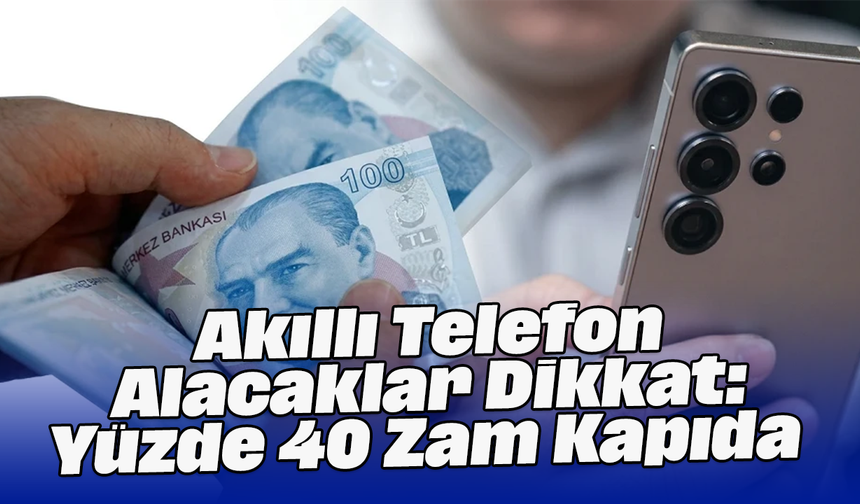 Akıllı Telefon Alacaklar Dikkat: Yüzde 40 Zam Kapıda
