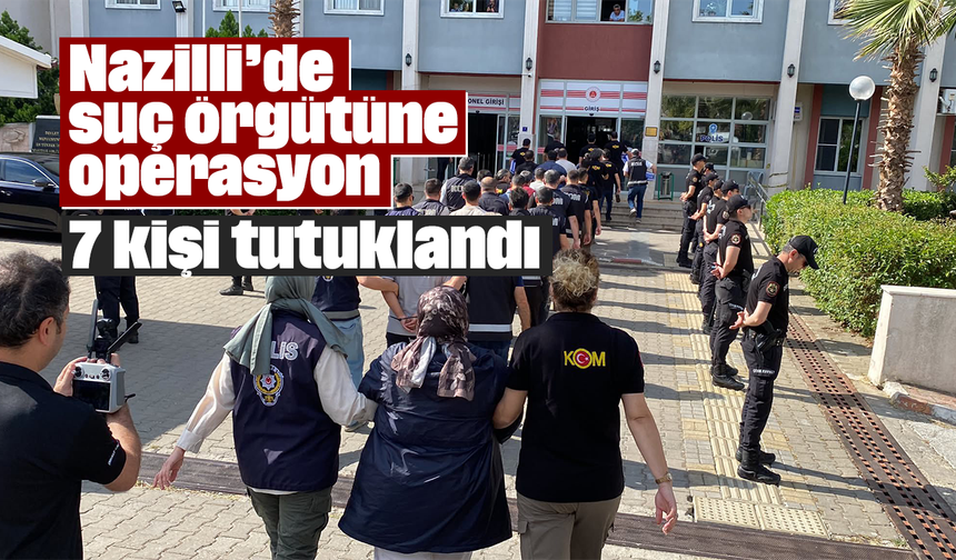 Nazilli’de suç örgütüne operasyon: 7 kişi tutuklandı