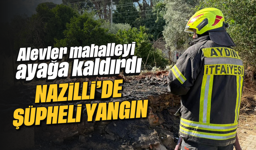 Alevler mahalleyi ayağa kaldırdı: Nazilli’de şüpheli yangın