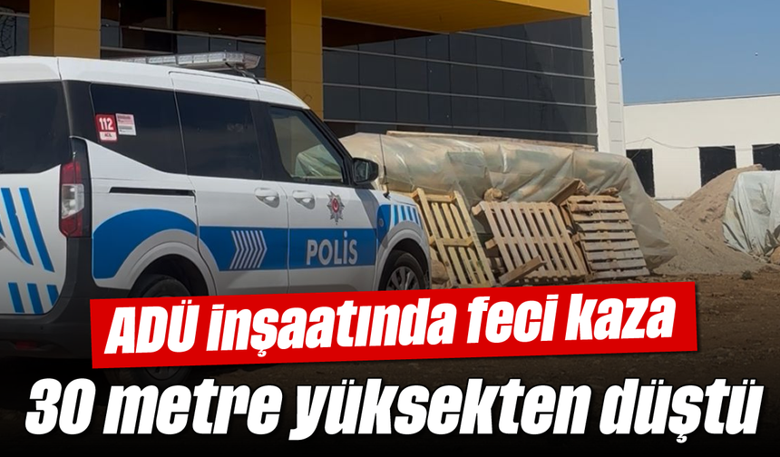 ADÜ inşaatında feci kaza: 30 metre yüksekten düştü