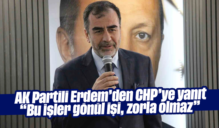 AK Partili Erdem’den CHP’ye yanıt: “Bu işler gönül işi, zorla olmaz”