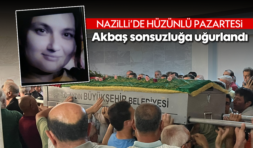 Nazilli'de hüzünlü pazartesi: Akbaş sonsuzluğa uğurlandı