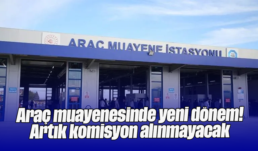 Araç muayenesinde yeni dönem! Artık komisyon alınmayacak