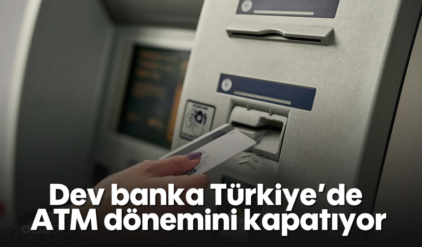 Dev banka Türkiye'de ATM dönemini kapatıyor