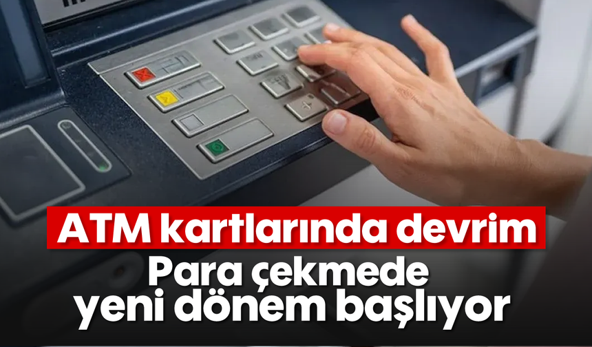 ATM kartlarında devrim: Para çekmede yeni dönem başlıyor