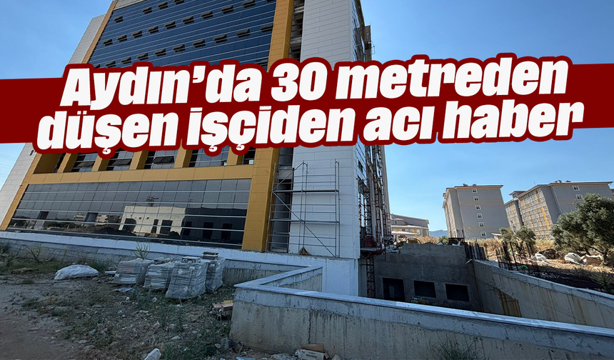 Aydın’da 30 metreden düşen işçiden acı haber