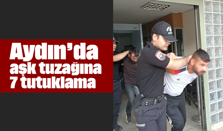 Aydın’da aşk tuzağına 7 tutuklama